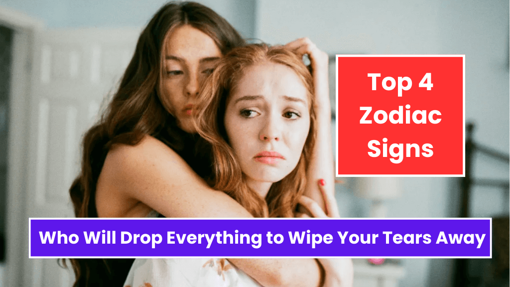 Top 4 Zodiac Signs Who Will Drop Everything to Wipe Your Tears Away