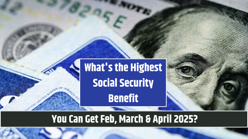 What's the Highest Social Security Benefit You Can Get Feb, March & April 2025